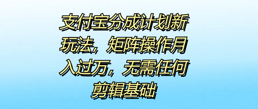 支付宝分成计划新玩法，矩阵操作月入过万，无需任何剪辑基础-天麒项目网_中创网会员优质付费教程和创业项目大全