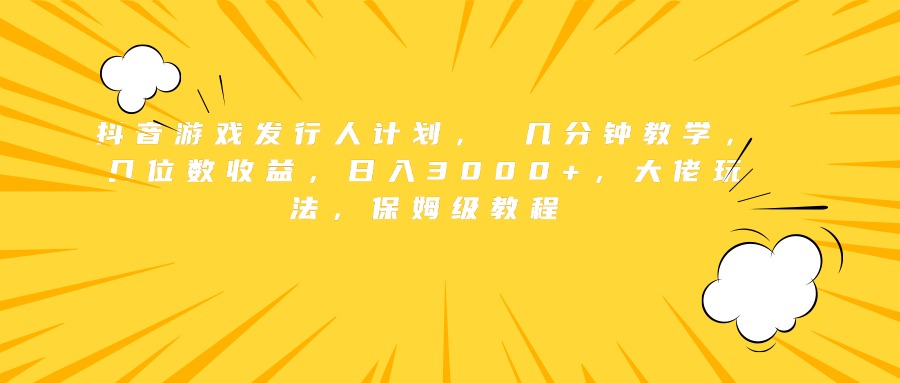 抖音游戏发行人计划， 几分钟教学，几位数收益，日入3000+，大佬玩法，保姆级教程-天麒项目网_中创网会员优质付费教程和创业项目大全