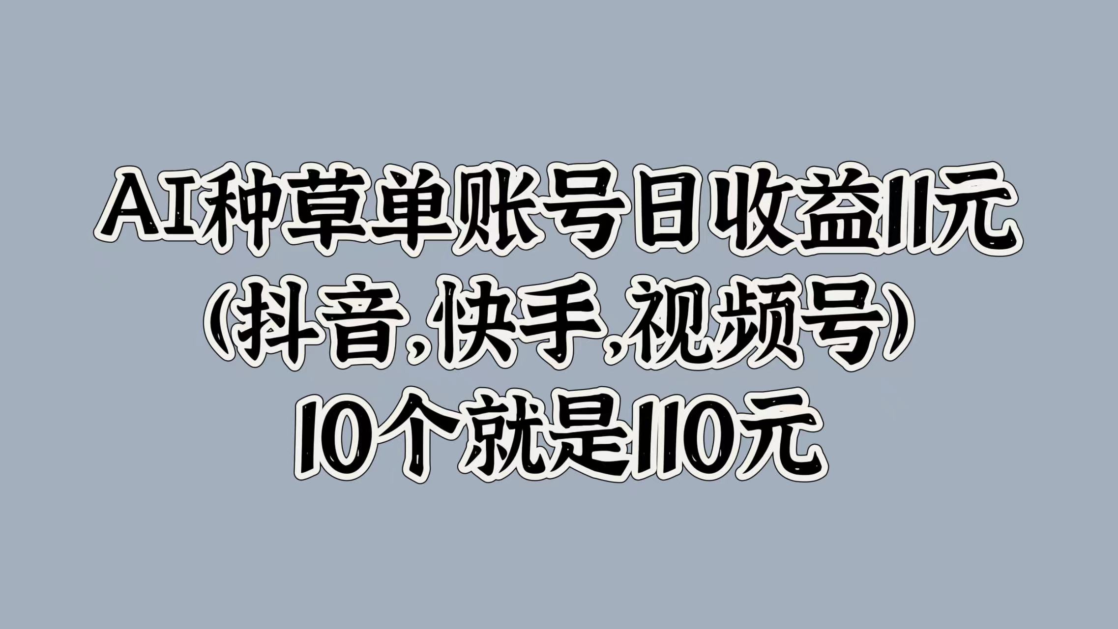 AI种草单账号日收益11元(抖音，快手，视频号)，10个就是110元-天麒项目网_中创网会员优质付费教程和创业项目大全