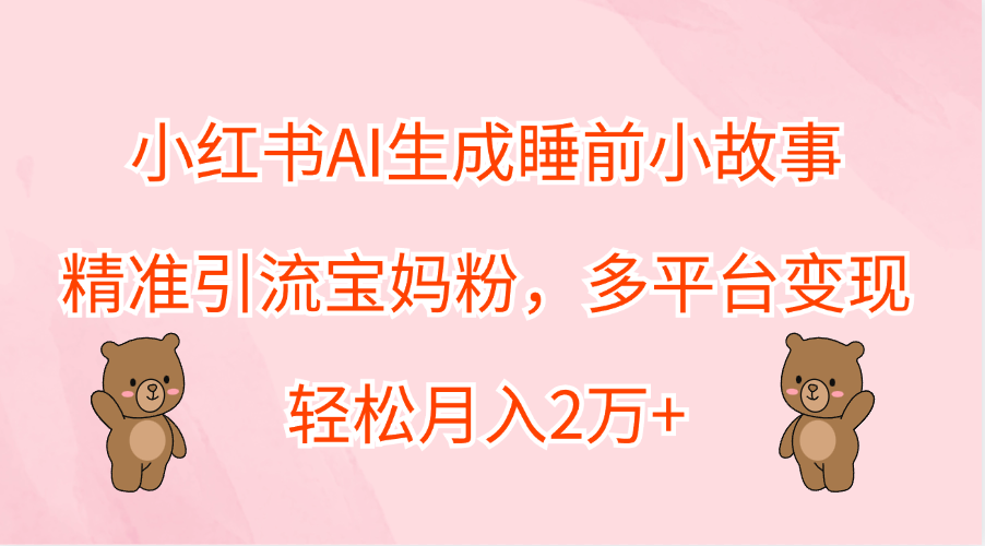 小红书AI生成睡前小故事，精准引流宝妈粉，轻松月入2万+，多平台变现-天麒项目网_中创网会员优质付费教程和创业项目大全