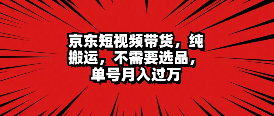 京东短视频带货，纯搬运，不需要选品，单号月入过万-天麒项目网_中创网会员优质付费教程和创业项目大全