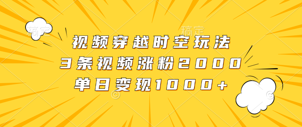 视频穿越时空玩法，3条视频涨粉2000，单日变现1000+-天麒项目网_中创网会员优质付费教程和创业项目大全