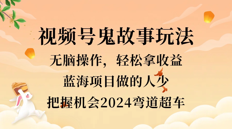 视频号冷门玩法，无脑操作，小白轻松上手拿收益，鬼故事流量爆火，轻松三位数，2024实现弯道超车-天麒项目网_中创网会员优质付费教程和创业项目大全