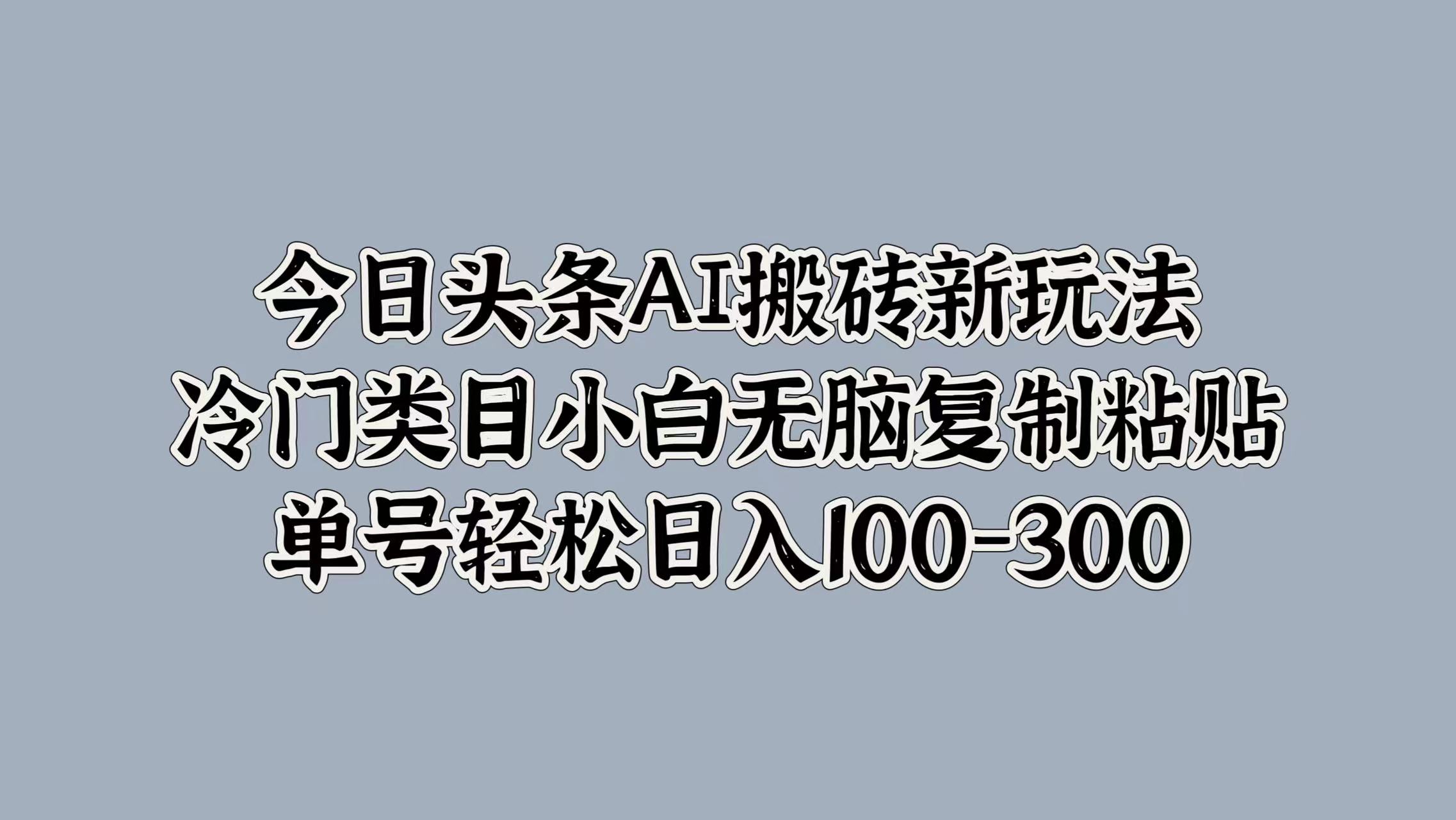 今日头条AI搬砖新玩法，冷门类目小白无脑复制粘贴，单号轻松日入100-300-天麒项目网_中创网会员优质付费教程和创业项目大全