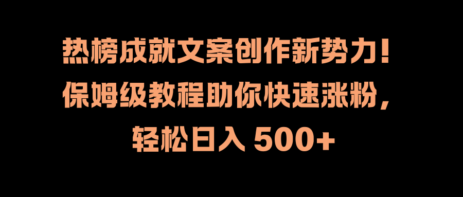 热榜成就文案创作新势力！保姆级教程助你快速涨粉，轻松日入 500+-天麒项目网_中创网会员优质付费教程和创业项目大全