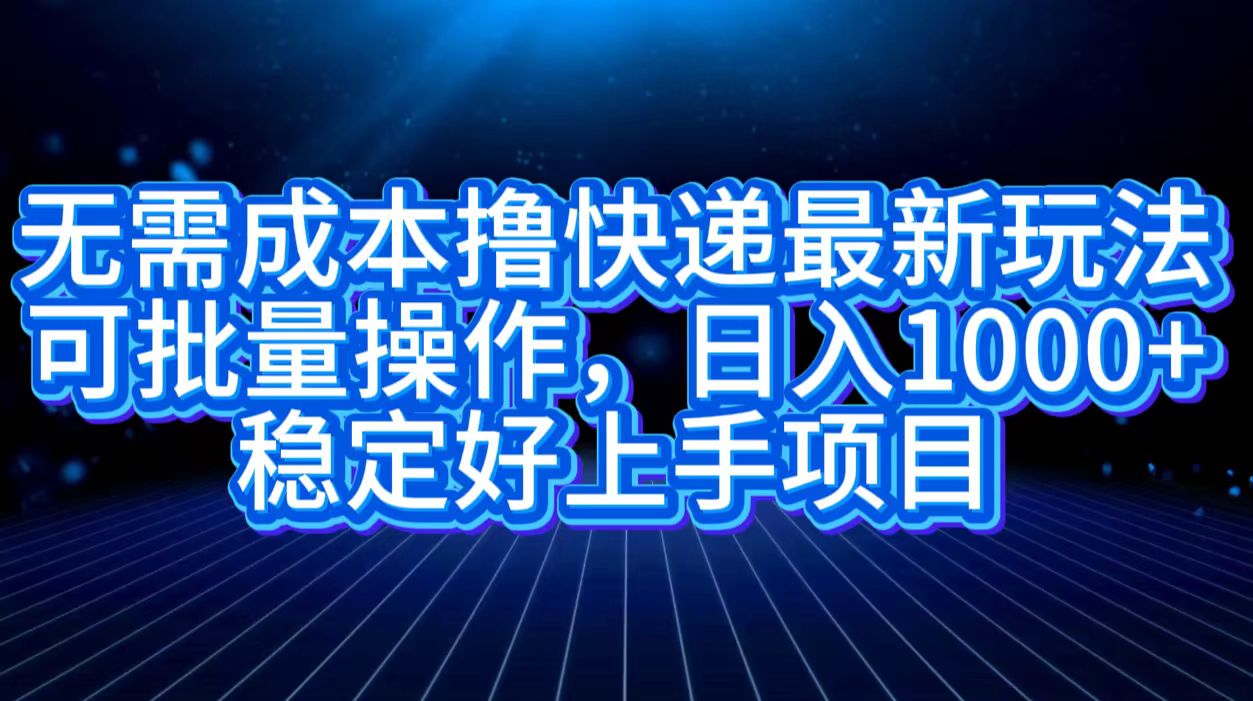 无需成本撸快递最新玩法,可批量操作，日入1000+，稳定好上手项目-天麒项目网_中创网会员优质付费教程和创业项目大全