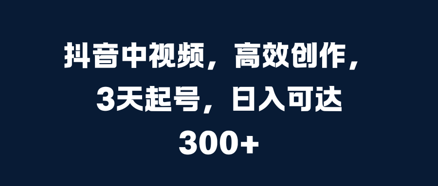 抖音中视频，高效创作，3天起号，日入可达300+-天麒项目网_中创网会员优质付费教程和创业项目大全