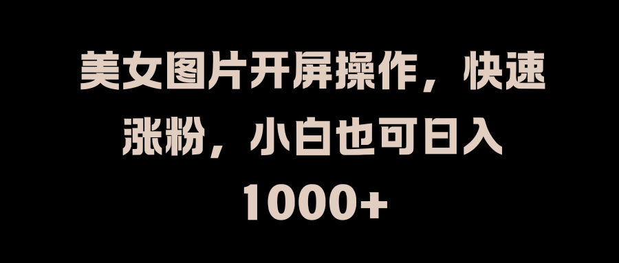 美女图片开屏操作，快速涨粉，小白也可日入1000+-天麒项目网_中创网会员优质付费教程和创业项目大全