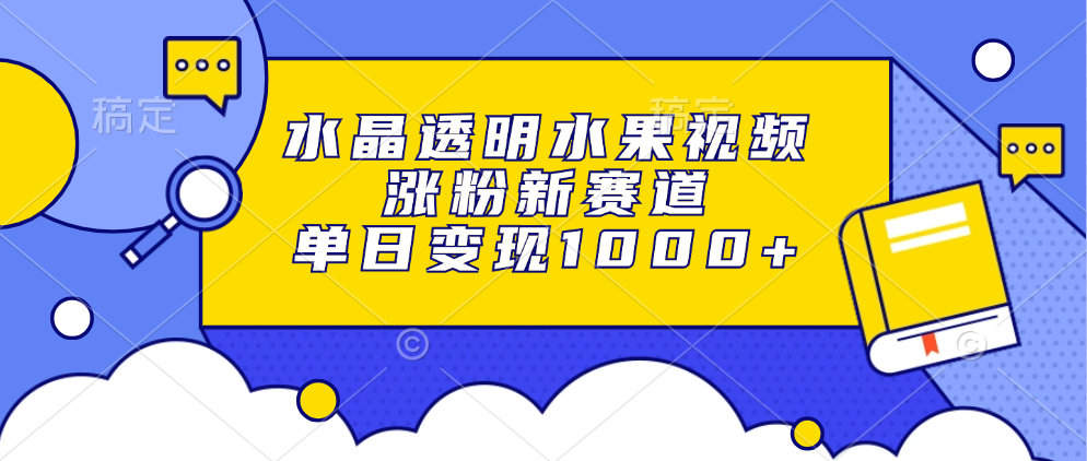 水晶透明水果视频，涨粉新赛道，单日变现1000+-天麒项目网_中创网会员优质付费教程和创业项目大全