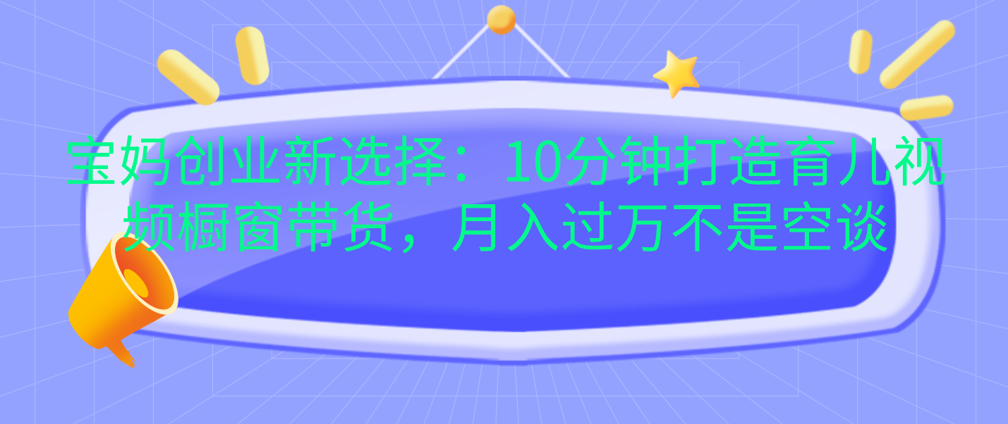 宝妈创业新选择：10分钟打造育儿视频橱窗带货，月入过万不是空谈-天麒项目网_中创网会员优质付费教程和创业项目大全