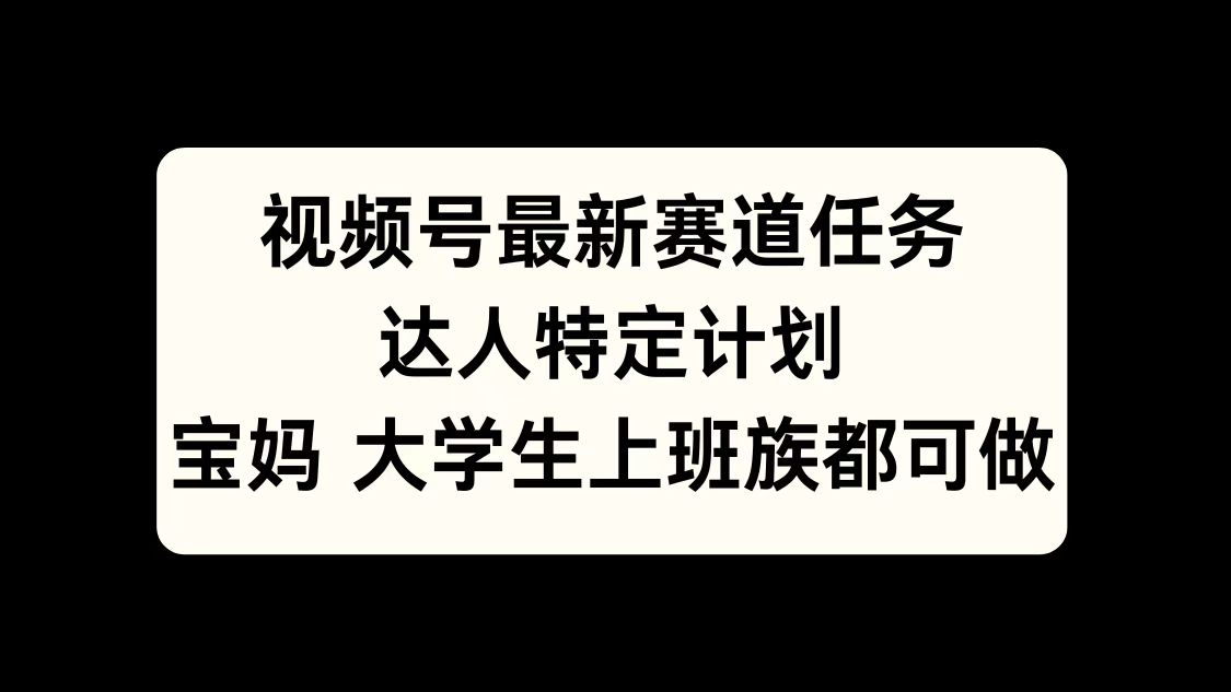 视频号最新赛道任务，达人特定计划，宝妈、大学生、上班族皆可做-天麒项目网_中创网会员优质付费教程和创业项目大全