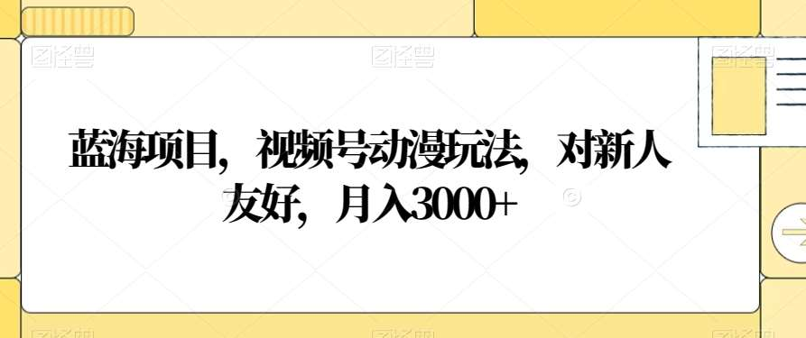 视频号动漫玩法，对新人友好，月入3000+，蓝海项目-天麒项目网_中创网会员优质付费教程和创业项目大全