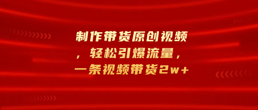 制作带货原创视频，轻松引爆流量，一条视频带货2w+-天麒项目网_中创网会员优质付费教程和创业项目大全