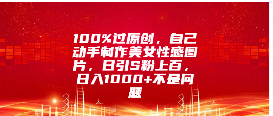 100%过原创，自己动手制作美女性感图片，日引S粉上百，日入1000+不是问题-天麒项目网_中创网会员优质付费教程和创业项目大全