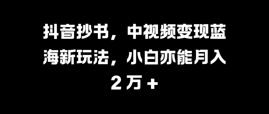 抖音抄书，中视频变现蓝海新玩法，小白亦能月入 2 万 +-天麒项目网_中创网会员优质付费教程和创业项目大全