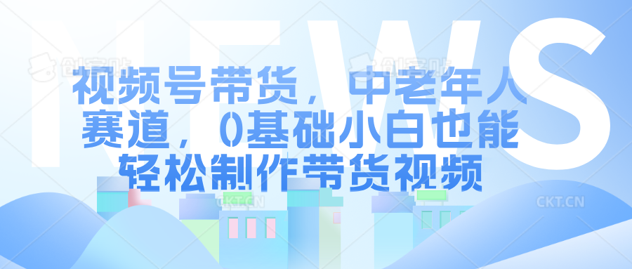 视频号带货，中老年人赛道，0基础小白也能轻松制作带货视频-天麒项目网_中创网会员优质付费教程和创业项目大全