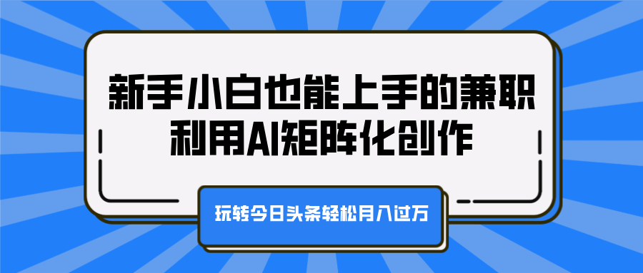 新手小白也能上手的兼职，利用AI矩阵化创作，玩转今日头条轻松月入过万-天麒项目网_中创网会员优质付费教程和创业项目大全