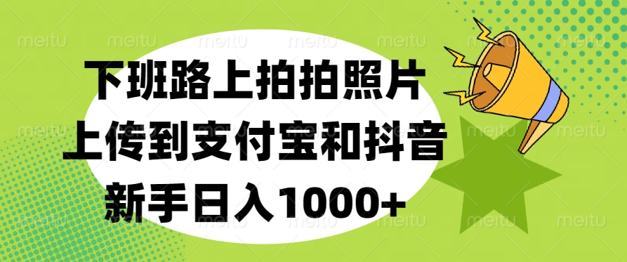 下班路上拍拍照片，上传到支付宝和抖音，新手日入1000+-天麒项目网_中创网会员优质付费教程和创业项目大全