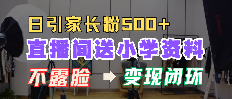 直播间送小学资料，每天引流家长粉500+，变现闭环模式！-天麒项目网_中创网会员优质付费教程和创业项目大全