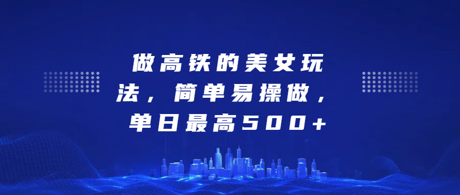 做高铁的美女玩法，简单易操做，单日最高500+-天麒项目网_中创网会员优质付费教程和创业项目大全