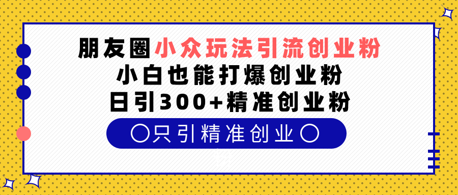 朋友圈小众玩法引流创业粉，小白也能打爆创业粉，日引300+精准创业粉-天麒项目网_中创网会员优质付费教程和创业项目大全