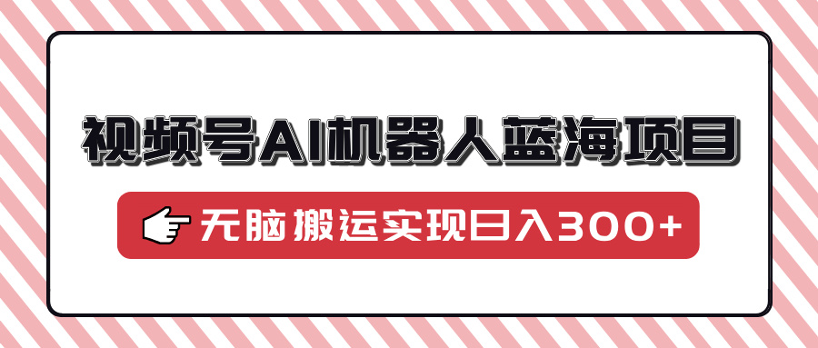 视频号AI机器人蓝海项目，操作简单适合0基础小白，无脑搬运实现日入300+-天麒项目网_中创网会员优质付费教程和创业项目大全