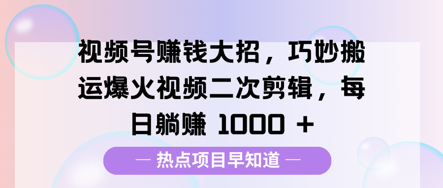 视频号赚钱大招，巧妙搬运爆火视频二次剪辑，每日躺赚 1000 +-天麒项目网_中创网会员优质付费教程和创业项目大全