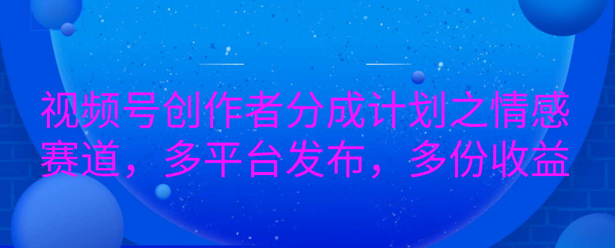 视频号创作者分成计划之情感赛道，多平台发布，多份收益-天麒项目网_中创网会员优质付费教程和创业项目大全