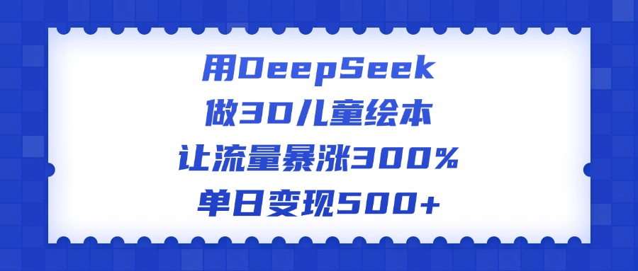 用DeepSeek做3D儿童绘本，让流量暴涨300%，单日变现500+-天麒项目网_中创网会员优质付费教程和创业项目大全