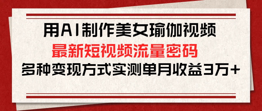 用AI制作美女瑜伽视频，最新短视频流量密码，多种变现方式实测单月收益3万+-天麒项目网_中创网会员优质付费教程和创业项目大全