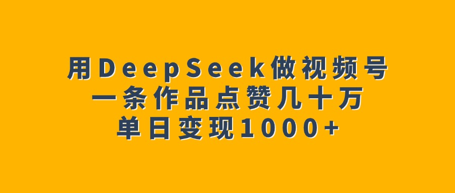 用DeepSeek做视频号，一条作品点赞几十万，单日变现1000+-天麒项目网_中创网会员优质付费教程和创业项目大全