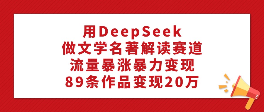 用DeepSeek做文学名著解读赛道，流量暴涨暴力变现，89条作品变现20万-天麒项目网_中创网会员优质付费教程和创业项目大全