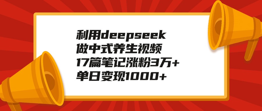 利用deepseek做中式养生视频，17篇笔记涨粉3万+，单日变现1000+-天麒项目网_中创网会员优质付费教程和创业项目大全