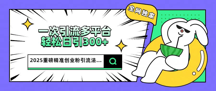 2025重磅全网独家引流法，一次多平台，轻松日引300+精准创业粉-天麒项目网_中创网会员优质付费教程和创业项目大全