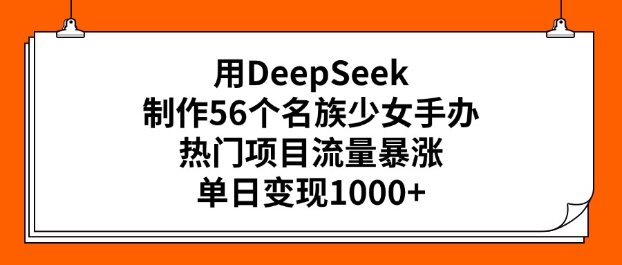 用DeepSeek制作56个名族少女手办，热门项目流量暴涨，单日变现1000+-天麒项目网_中创网会员优质付费教程和创业项目大全