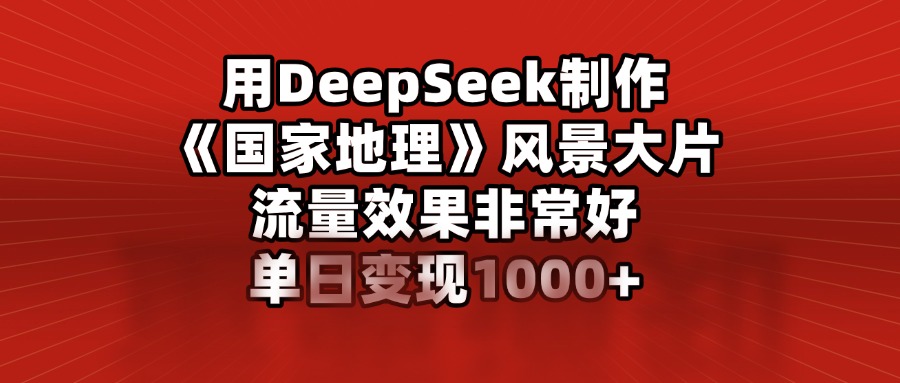 用DeepSeek制作《国家地理》风景大片，流量效果非常好，单日变现1000+-天麒项目网_中创网会员优质付费教程和创业项目大全