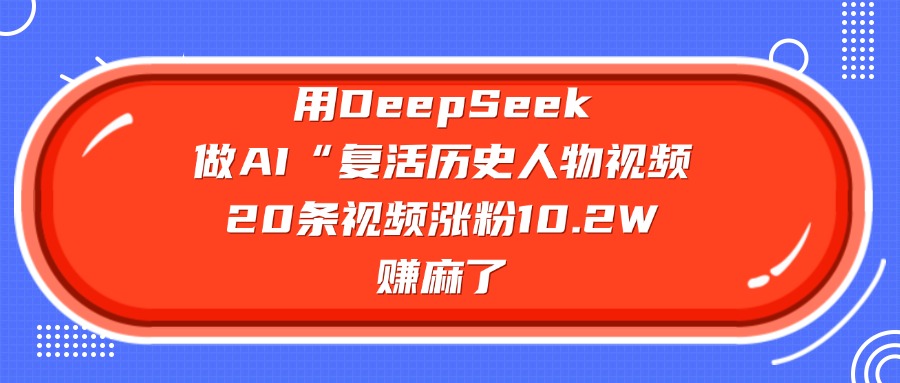 用DeepSeek做AI“复活历史人物”视频，20条视频涨粉10.2W，赚麻了-天麒项目网_中创网会员优质付费教程和创业项目大全