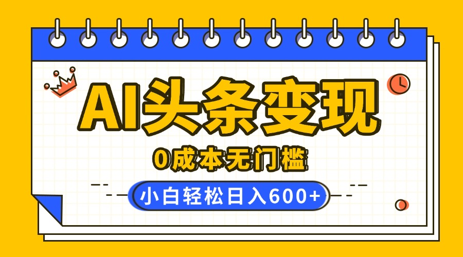 AI头条变现，0成本无门槛，简单复制粘贴，有手就行，小白轻松上手，日收益轻松600+-天麒项目网_中创网会员优质付费教程和创业项目大全