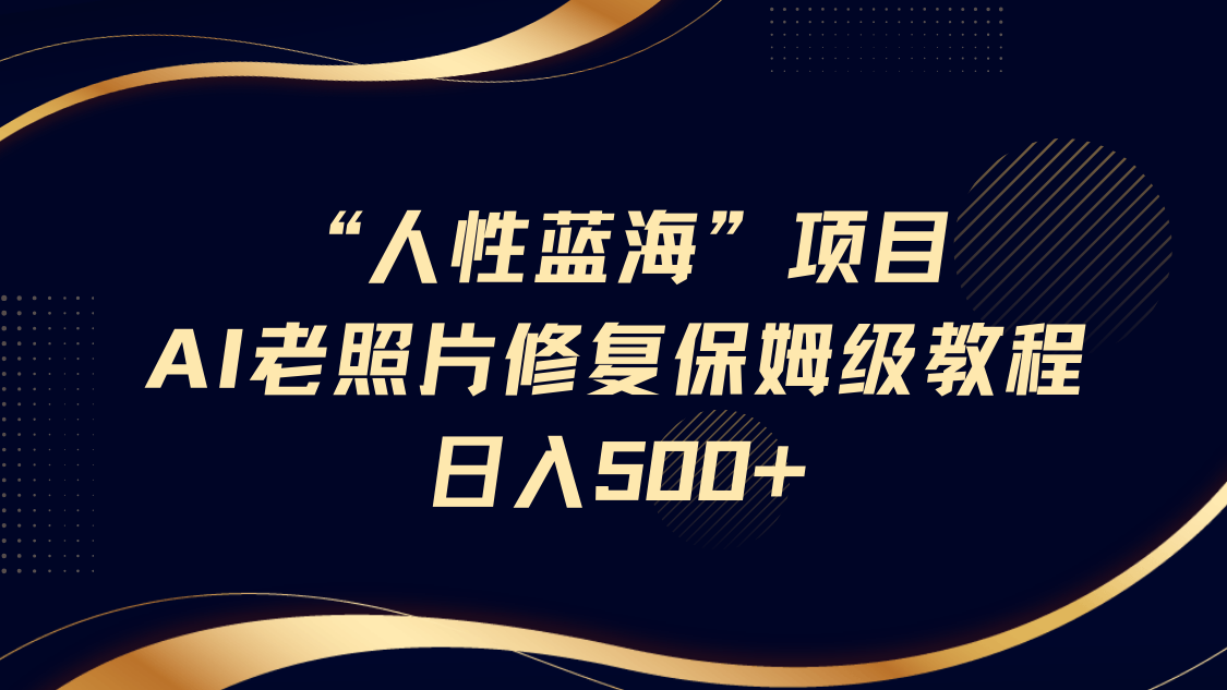 “人性蓝海”AI老照片修复项目保姆级教程，长期复购，轻松日入500+-天麒项目网_中创网会员优质付费教程和创业项目大全