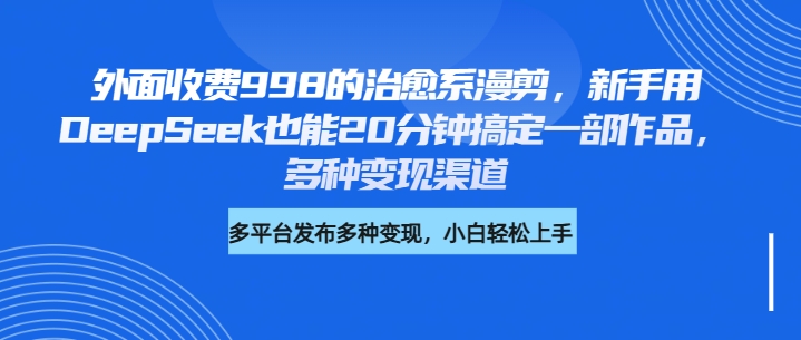 外面收费998的治愈系漫剪，新手用DeepSeek也能20分钟搞定一部作品，多种变现渠道-天麒项目网_中创网会员优质付费教程和创业项目大全