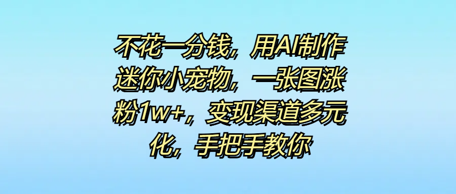 不花一分钱，用AI制作迷你小宠物，一张图涨粉1w+，变现渠道多元化，手把手教你-天麒项目网_中创网会员优质付费教程和创业项目大全