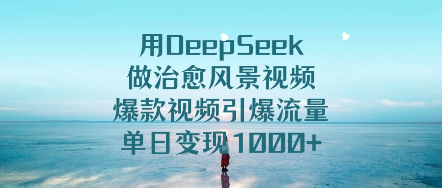 用DeepSeek做治愈风景视频，爆款视频引爆流量，单日变现1000+-天麒项目网_中创网会员优质付费教程和创业项目大全