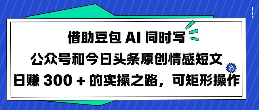 借助豆包 AI 同时写公众号和今日头条原创情感短文日赚 300 + 的实操之路，可矩形操作-天麒项目网_中创网会员优质付费教程和创业项目大全