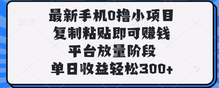 最新手机0撸小项目，复制粘贴即可赚钱，单日收益轻松300+-天麒项目网_中创网会员优质付费教程和创业项目大全